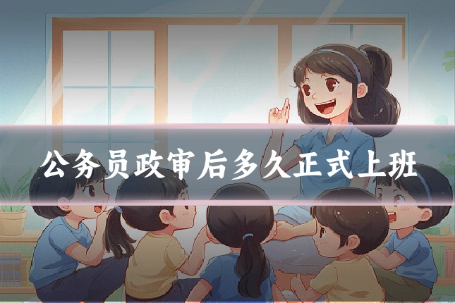 公务员政审后多久正式上班