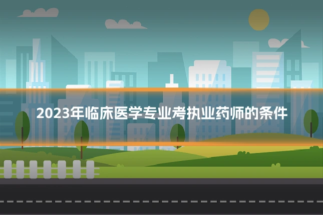 2023年临床医学专业考执业药师的条件