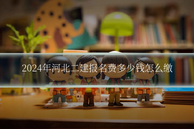 2024年河北二建报名费多少钱怎么缴
