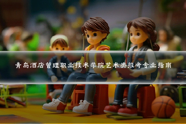 青岛酒店管理职业技术学院艺术类报考专业指南