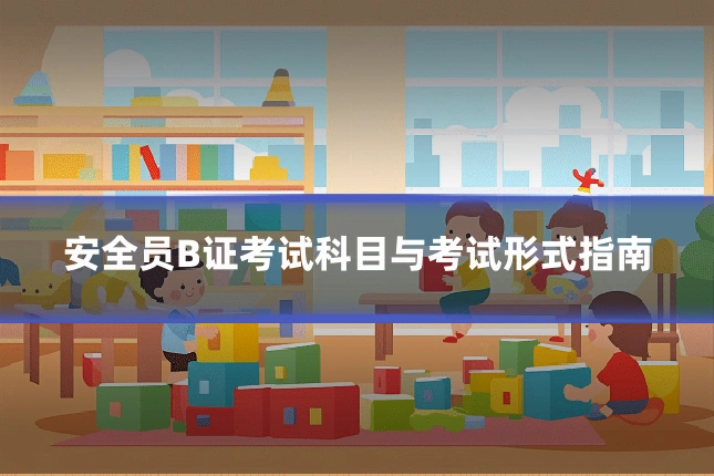 安全员B证考试科目与考试形式指南