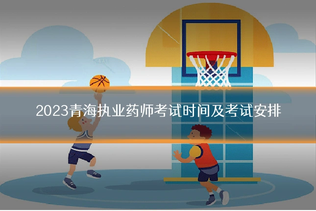 2023青海执业药师考试时间及考试安排