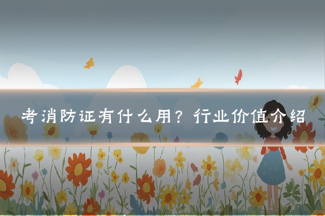 考消防证有什么用?行业价值介绍