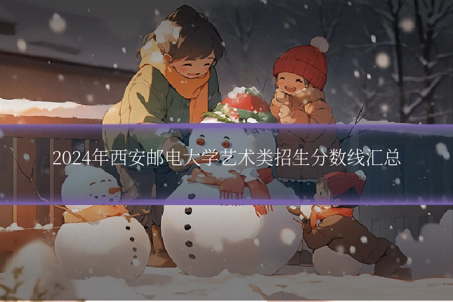 2024年西安邮电大学艺术类招生分数线汇总