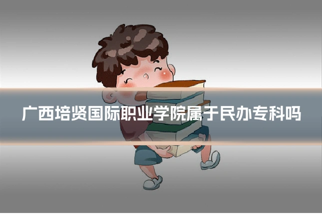 广西培贤国际职业学院属于民办专科吗