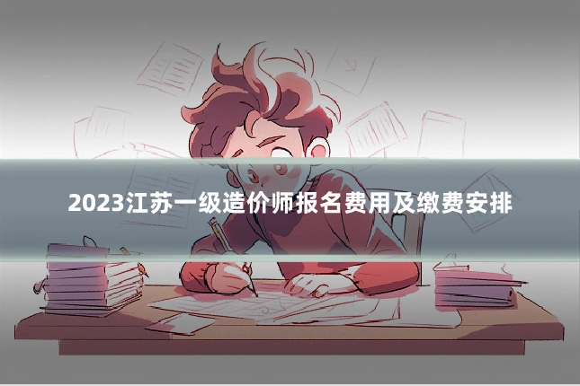 2023江苏一级造价师报名费用及缴费安排