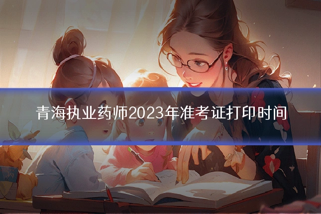 青海执业药师2023年准考证打印时间