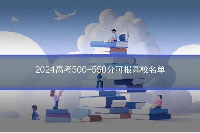 2024高考500-550分可报高校名单