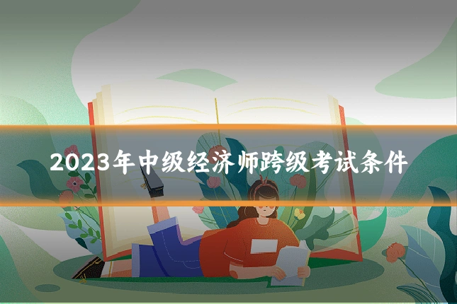 2023年中级经济师跨级考试条件