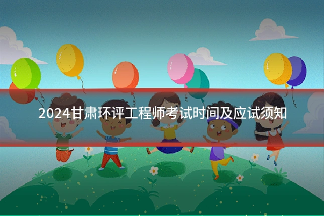 2024甘肃环评工程师考试时间及应试须知