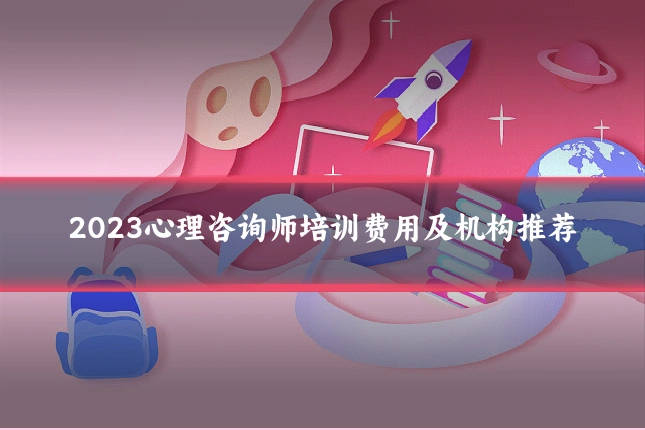 2023心理咨询师培训费用及机构推荐