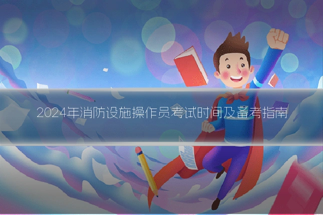 2024年消防设施操作员考试时间及备考指南