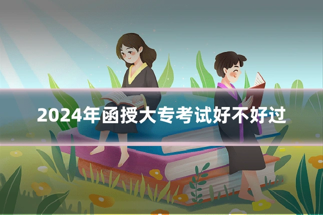 2024年函授大专考试好不好过