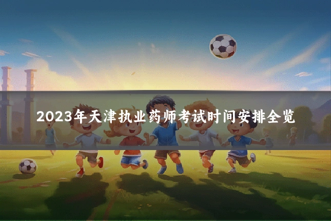 2023年天津执业药师考试时间安排全览