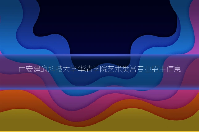 西安建筑科技大学华清学院艺术类各专业招生信息