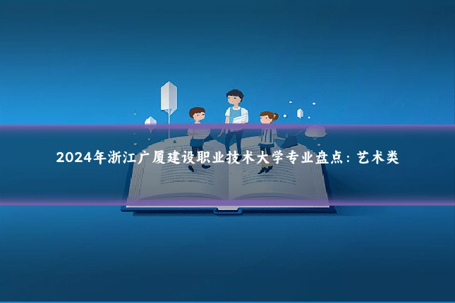 2024年浙江广厦建设职业技术大学专业盘点:艺术类