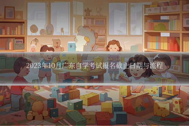 2023年10月广东自学考试报名截止日期与流程