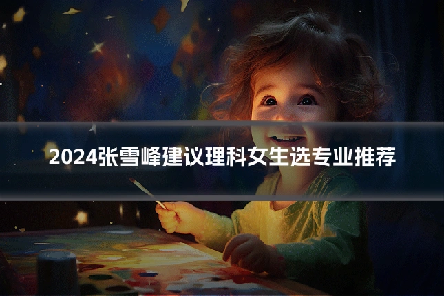 2024张雪峰建议理科女生选专业推荐