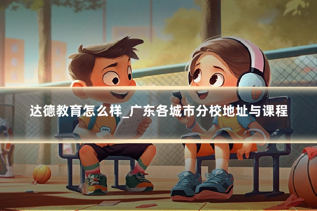 达德教育怎么样_广东各城市分校地址与课程