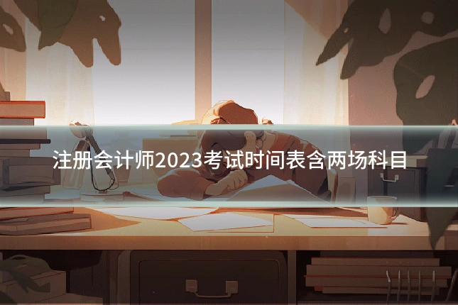 注册会计师2023考试时间表含两场科目