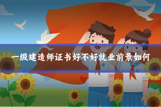一级建造师证书好不好就业前景如何