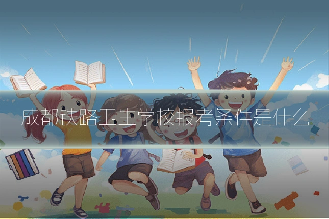 成都铁路卫生学校报考条件是什么