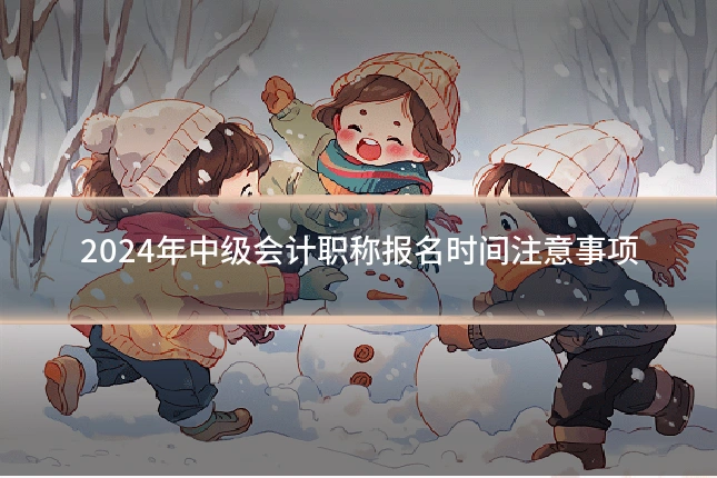 2024年中级会计职称报名时间注意事项