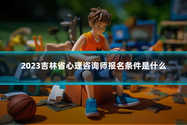 2023吉林省心理咨询师报名条件是什么