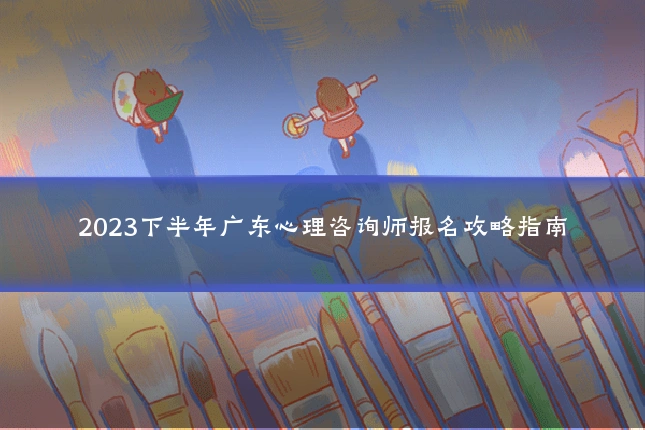 2023下半年广东心理咨询师报名攻略指南