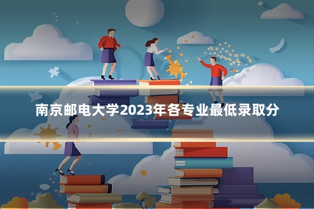 南京邮电大学2023年各专业最低录取分
