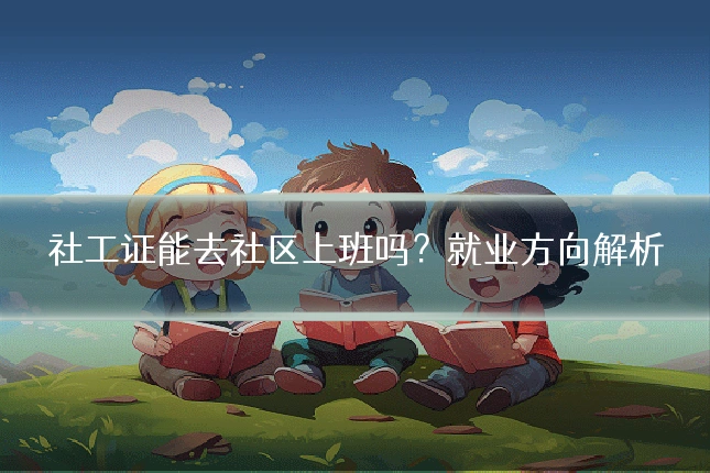 社工证能去社区上班吗?就业方向解析