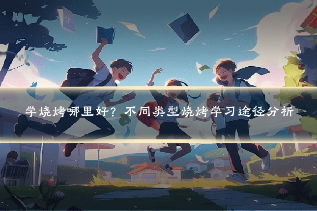 学烧烤哪里好?不同类型烧烤学习途径分析