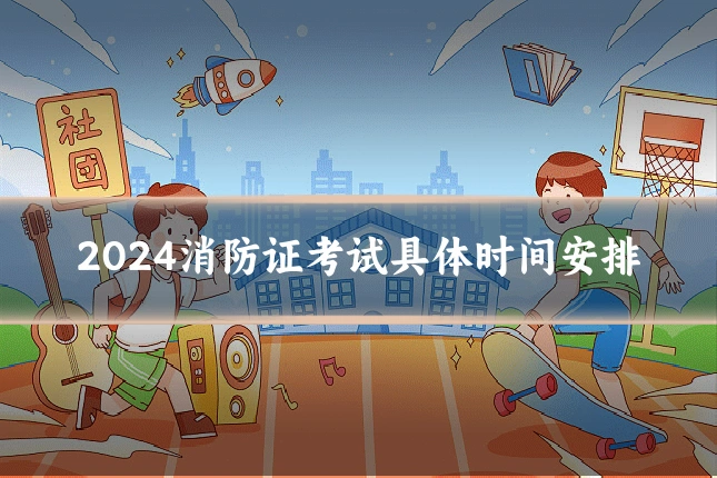 2024消防证考试具体时间安排