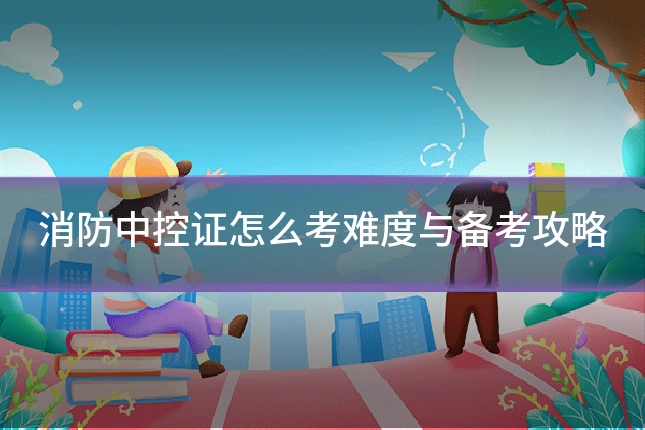 消防中控证怎么考难度与备考攻略