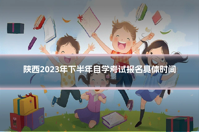 陕西2023年下半年自学考试报名具体时间