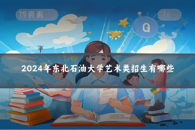 2024年东北石油大学艺术类招生有哪些