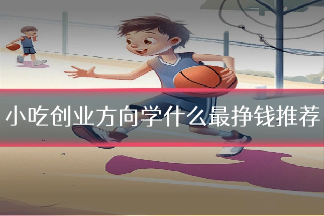 小吃创业方向学什么最挣钱推荐