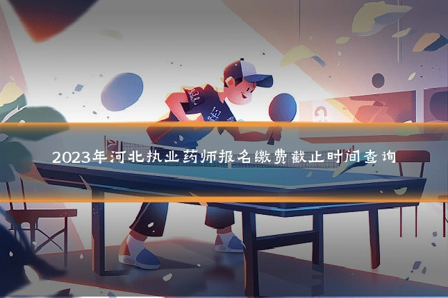 2023年河北执业药师报名缴费截止时间查询
