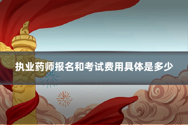 执业药师报名和考试费用具体是多少