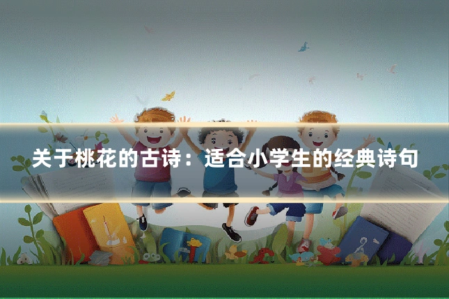 关于桃花的古诗:适合小学生的经典诗句