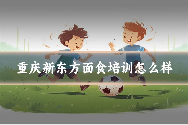 重庆新东方面食培训怎么样