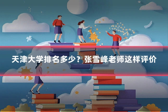 天津大学排名多少?张雪峰老师这样评价