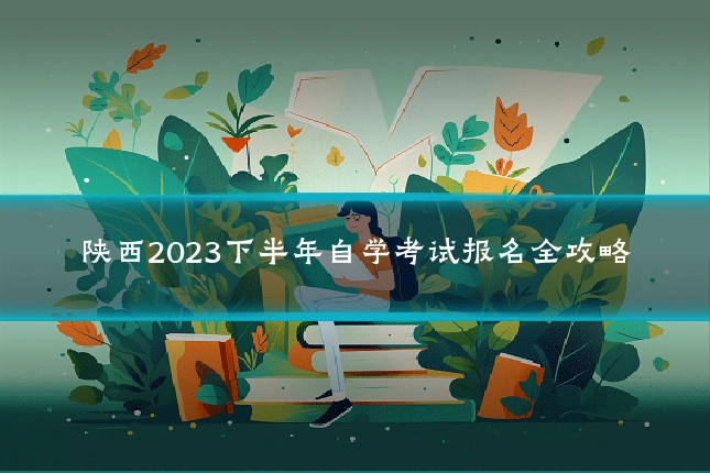 陕西2023下半年自学考试报名全攻略