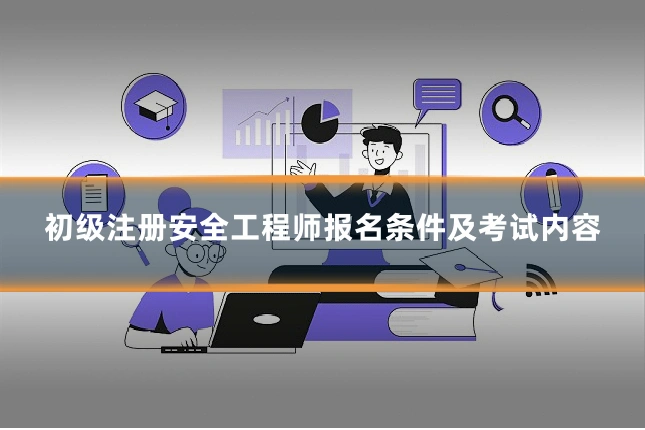 初级注册安全工程师报名条件及考试内容