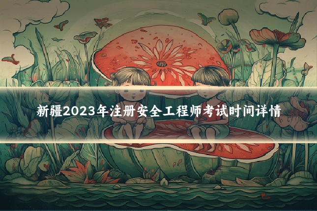 新疆2023年注册安全工程师考试时间详情
