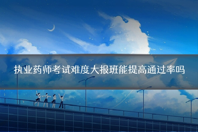 执业药师考试难度大报班能提高通过率吗
