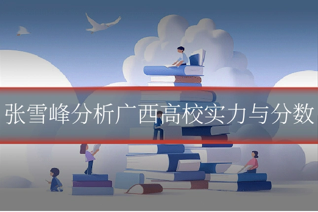 张雪峰分析广西高校实力与分数