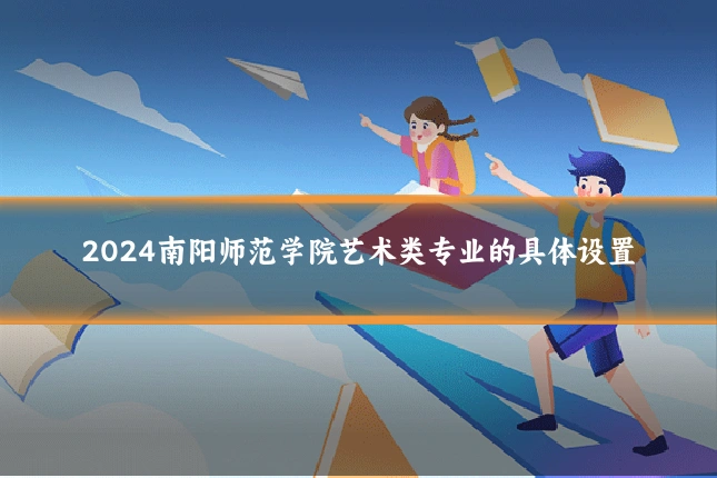 2024南阳师范学院艺术类专业的具体设置