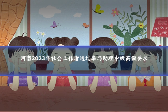 河南2023年社会工作者通过率与助理中级高级要求