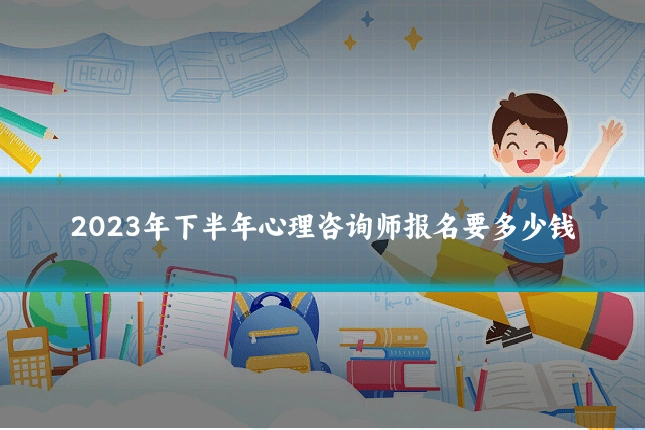 2023年下半年心理咨询师报名要多少钱